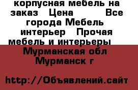 корпусная мебель на заказ › Цена ­ 100 - Все города Мебель, интерьер » Прочая мебель и интерьеры   . Мурманская обл.,Мурманск г.